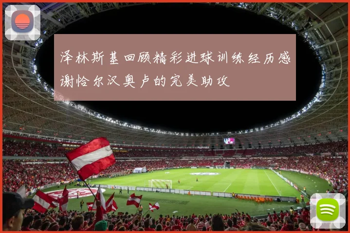 泽林斯基回顾精彩进球训练经历感谢恰尔汉奥卢的完美助攻