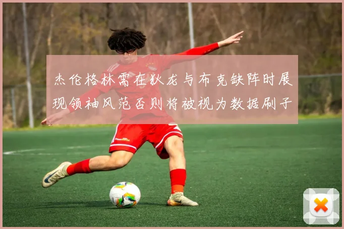 杰伦格林需在狄龙与布克缺阵时展现领袖风范否则将被视为数据刷子
