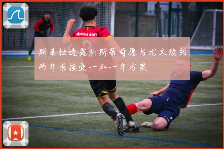 斯基拉透露科斯蒂奇愿与尤文续约两年或接受一加一年方案
