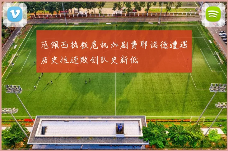 范佩西执教危机加剧费耶诺德遭遇历史性连败创队史新低