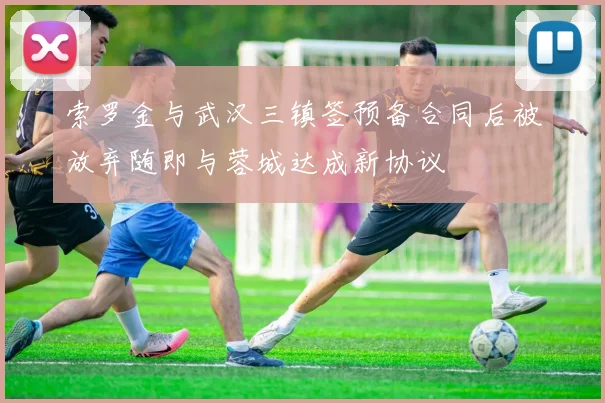 索罗金与武汉三镇签预备合同后被放弃随即与蓉城达成新协议