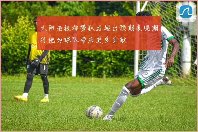 太阳老板称赞狄龙超出预期表现期待他为球队带来更多贡献